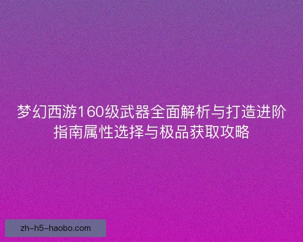 梦幻西游160级武器全面解析与打造进阶指南属性选择与极品获取攻略