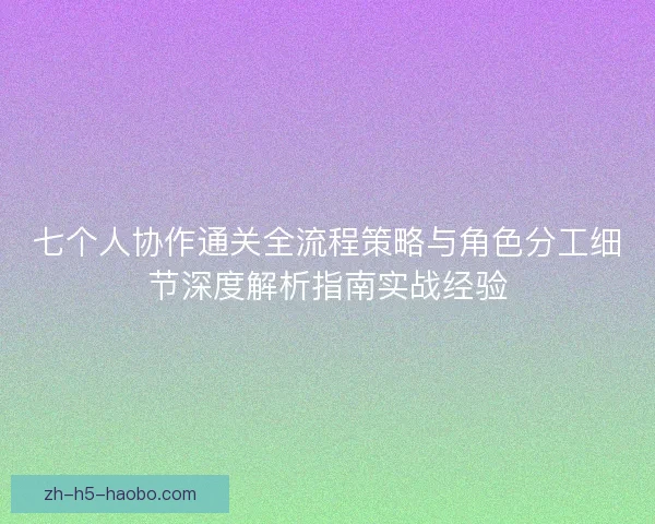 七个人协作通关全流程策略与角色分工细节深度解析指南实战经验